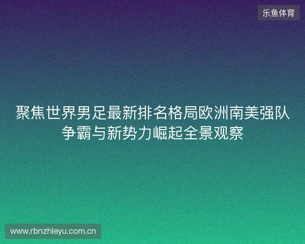 聚焦世界男足最新排名格局欧洲南美强队争霸与新势力崛起全景观察