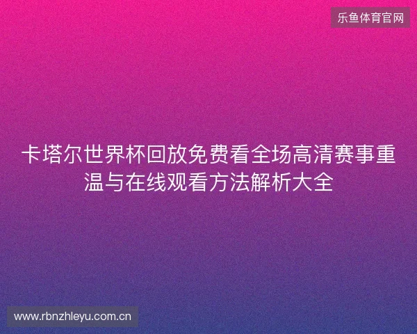 卡塔尔世界杯回放免费看全场高清赛事重温与在线观看方法解析大全