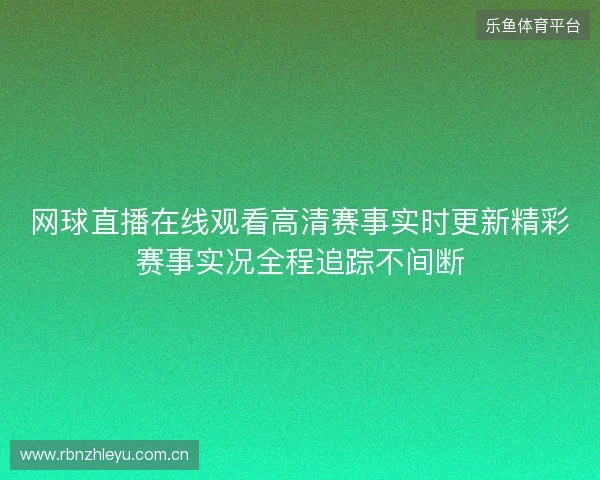 网球直播在线观看高清赛事实时更新精彩赛事实况全程追踪不间断 网球直播在线观看高清赛事实时更新精彩赛事实况全程追踪不间断