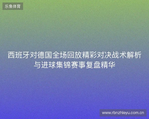 西班牙对德国全场回放精彩对决战术解析与进球集锦赛事复盘精华 西班牙对德国全场回放精彩对决战术解析与进球集锦赛事复盘精华