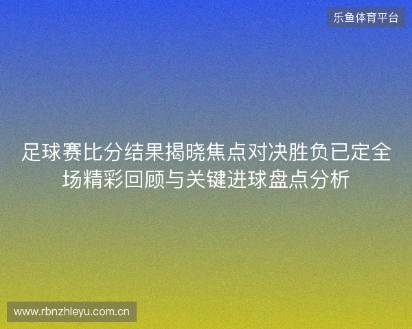 足球赛比分结果揭晓焦点对决胜负已定全场精彩回顾与关键进球盘点分析 足球赛比分结果揭晓焦点对决胜负已定全场精彩回顾与关键进球盘点分析