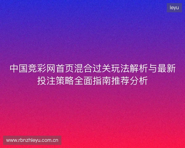 中国竞彩网首页混合过关玩法解析与最新投注策略全面指南推荐分析 中国竞彩网首页混合过关玩法解析与最新投注策略全面指南推荐分析