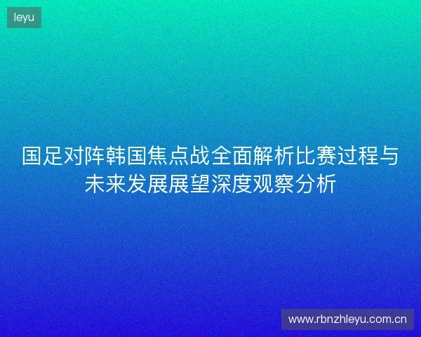 国足对阵韩国焦点战全面解析比赛过程与未来发展展望深度观察分析 国足对阵韩国焦点战全面解析比赛过程与未来发展展望深度观察分析