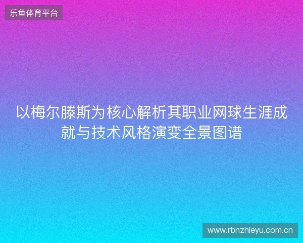以梅尔滕斯为核心解析其职业网球生涯成就与技术风格演变全景图谱 以梅尔滕斯为核心解析其职业网球生涯成就与技术风格演变全景图谱