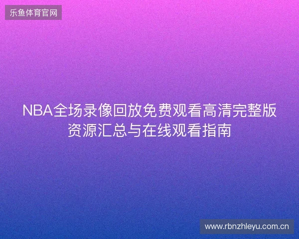 NBA全场录像回放免费观看高清完整版资源汇总与在线观看指南 NBA全场录像回放免费观看高清完整版资源汇总与在线观看指南