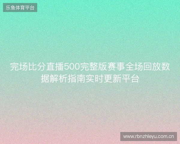 完场比分直播500完整版赛事全场回放数据解析指南实时更新平台 完场比分直播500完整版赛事全场回放数据解析指南实时更新平台