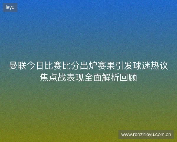 曼联今日比赛比分出炉赛果引发球迷热议焦点战表现全面解析回顾 曼联今日比赛比分出炉赛果引发球迷热议焦点战表现全面解析回顾