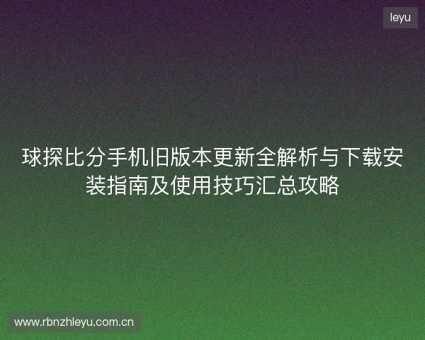 球探比分手机旧版本更新全解析与下载安装指南及使用技巧汇总攻略